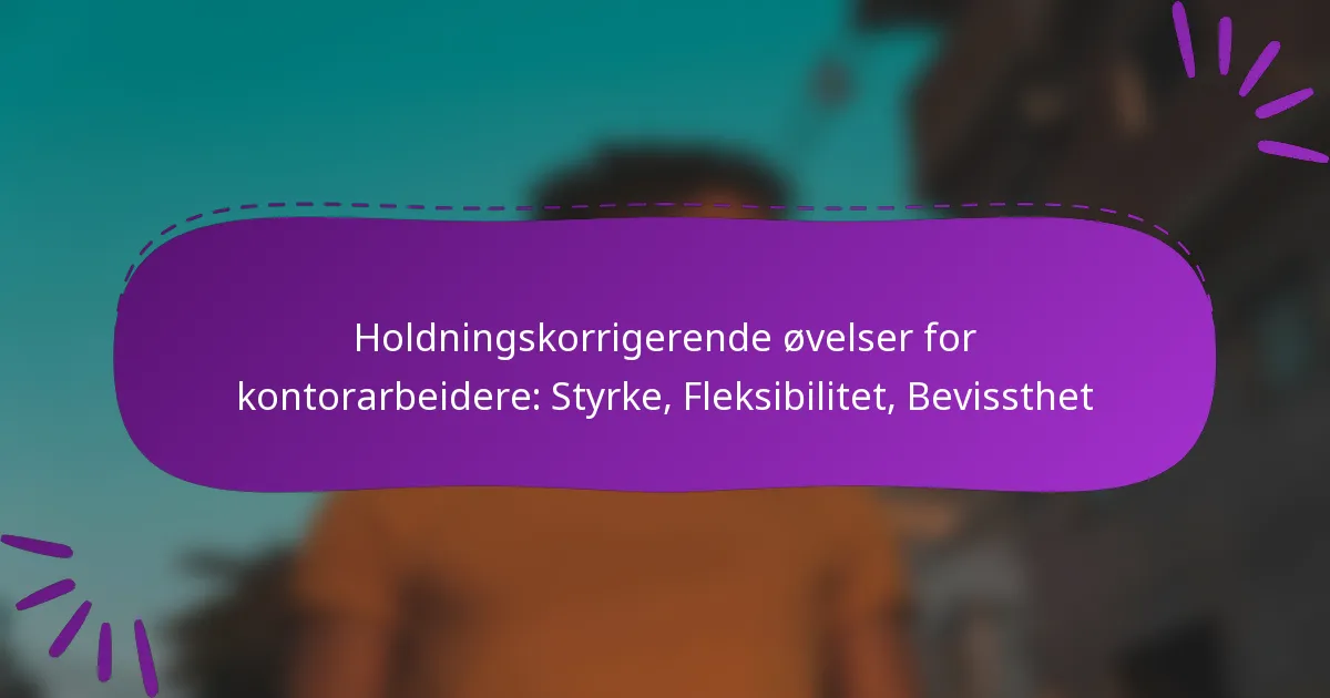 Holdningskorrigerende øvelser for kontorarbeidere: Styrke, Fleksibilitet, Bevissthet