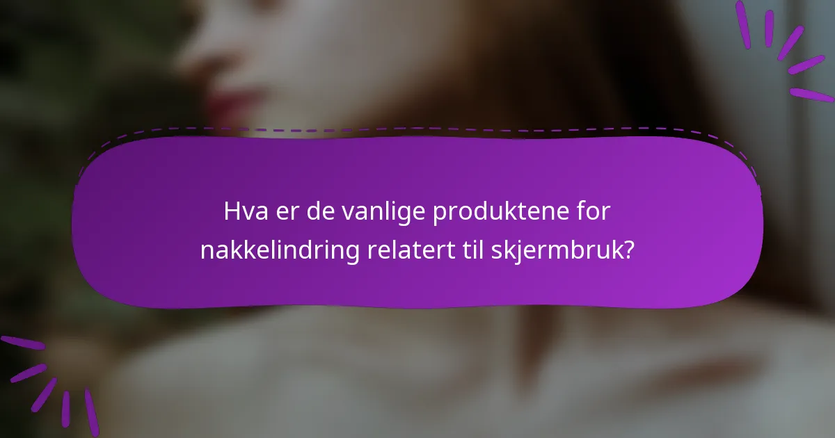 Hva er de vanlige produktene for nakkelindring relatert til skjermbruk?