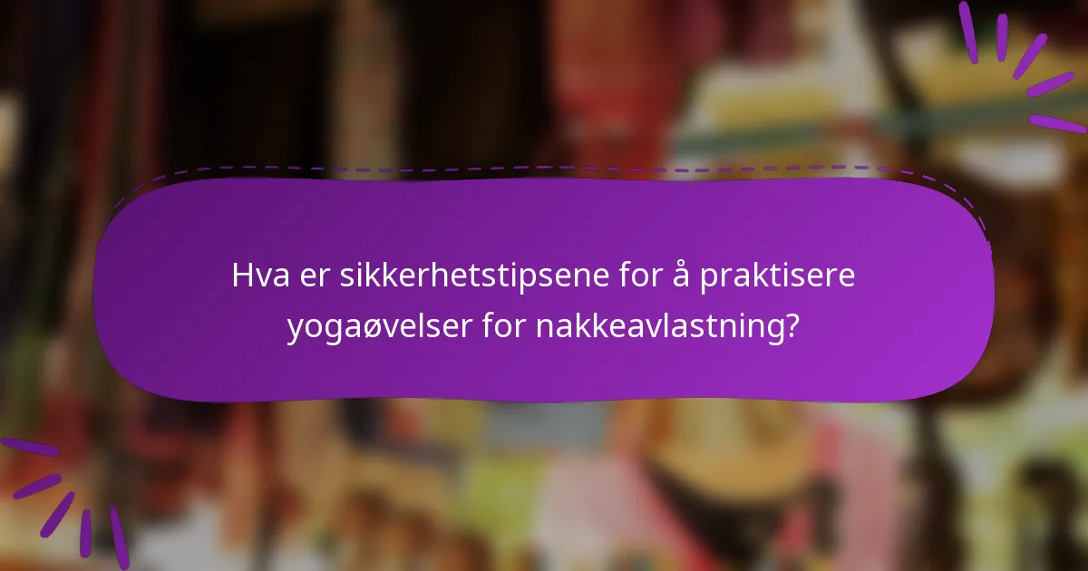 Hva er sikkerhetstipsene for å praktisere yogaøvelser for nakkeavlastning?