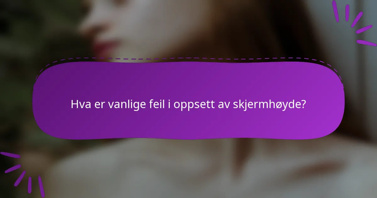 Hva er vanlige feil i oppsett av skjermhøyde?