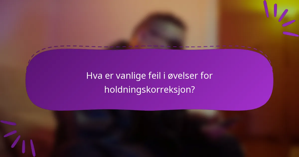 Hva er vanlige feil i øvelser for holdningskorreksjon?