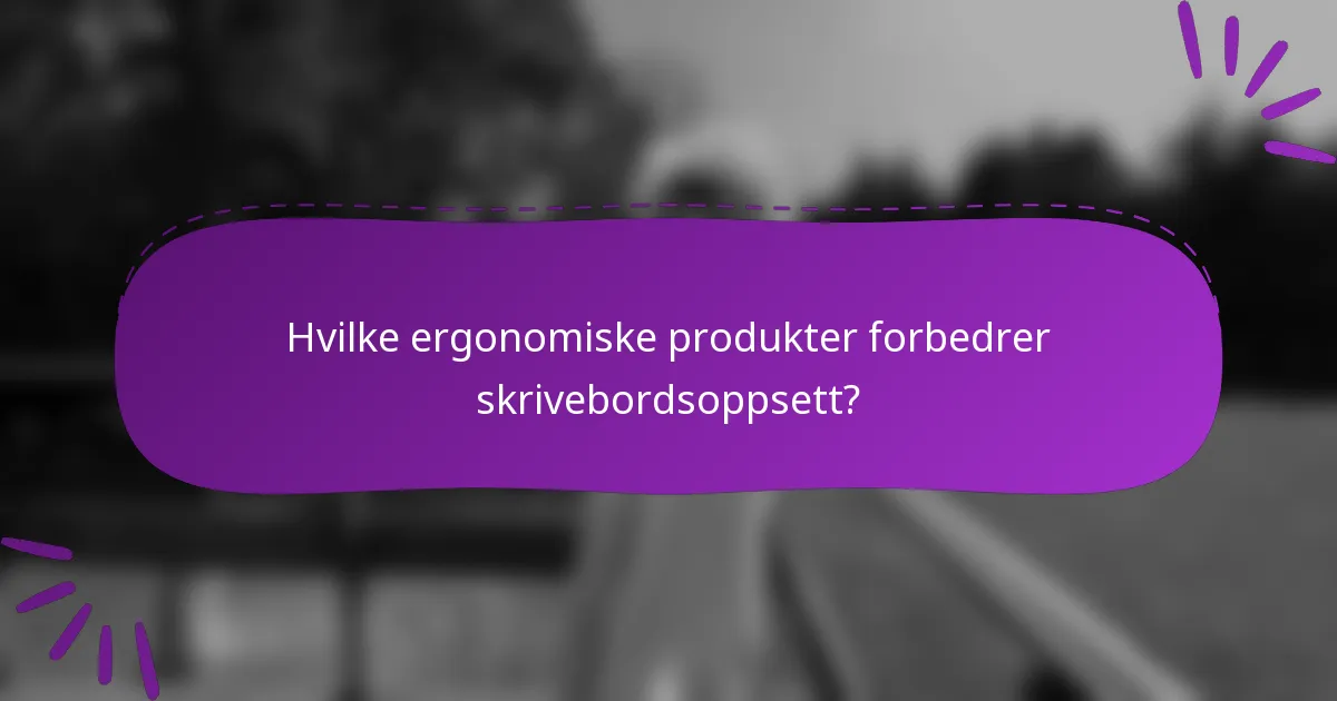Hvilke ergonomiske produkter forbedrer skrivebordsoppsett?