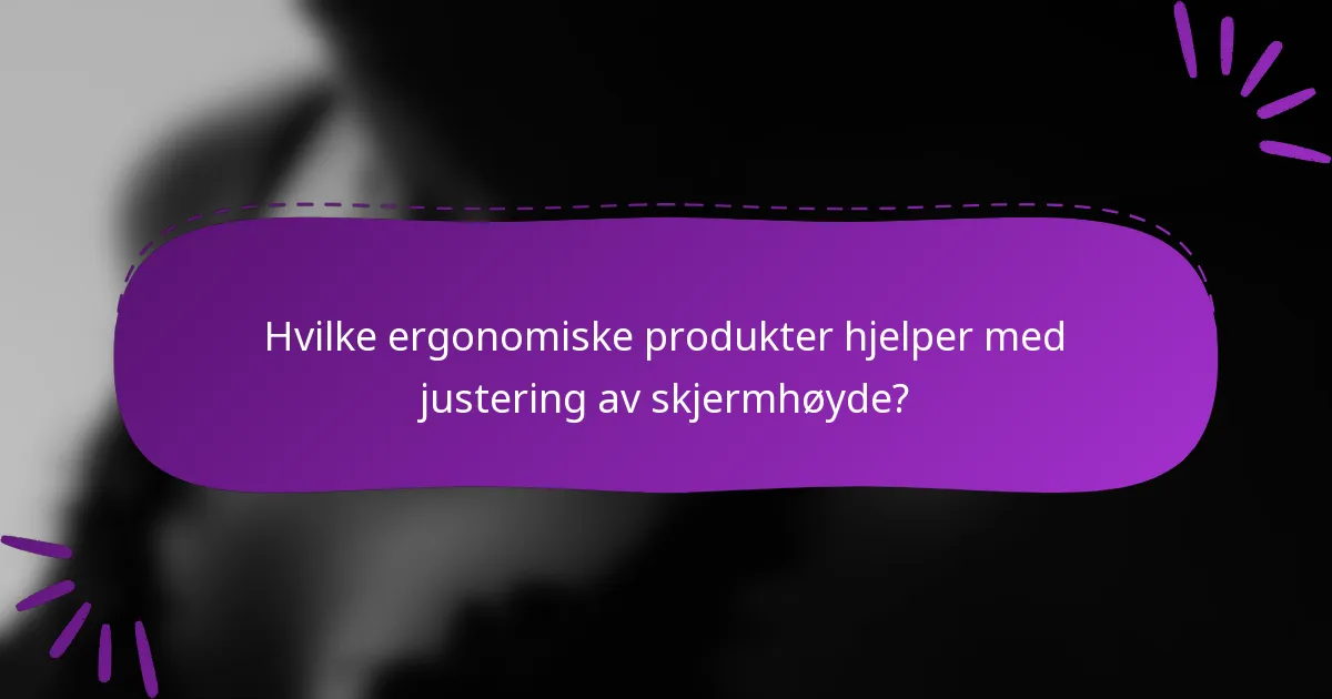 Hvilke ergonomiske produkter hjelper med justering av skjermhøyde?