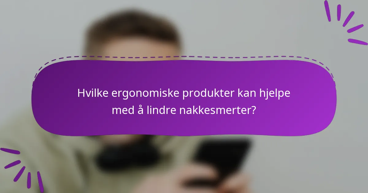 Hvilke ergonomiske produkter kan hjelpe med å lindre nakkesmerter?