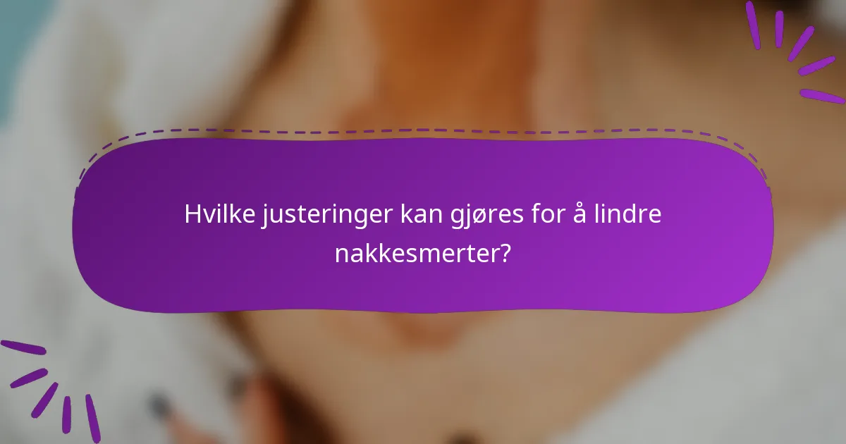 Hvilke justeringer kan gjøres for å lindre nakkesmerter?