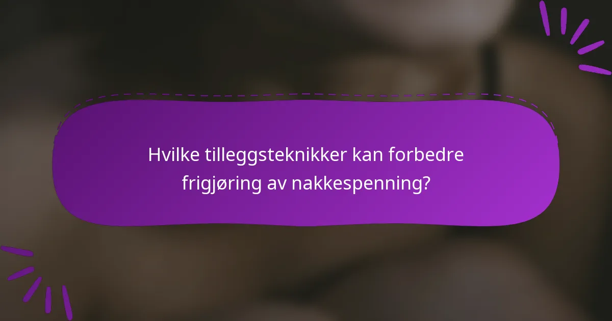 Hvilke tilleggsteknikker kan forbedre frigjøring av nakkespenning?