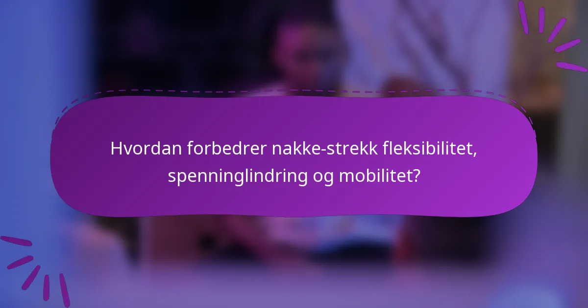 Hvordan forbedrer nakke-strekk fleksibilitet, spenninglindring og mobilitet?