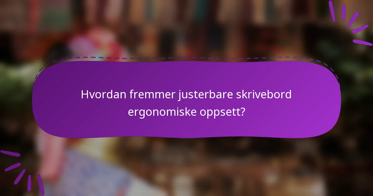 Hvordan fremmer justerbare skrivebord ergonomiske oppsett?