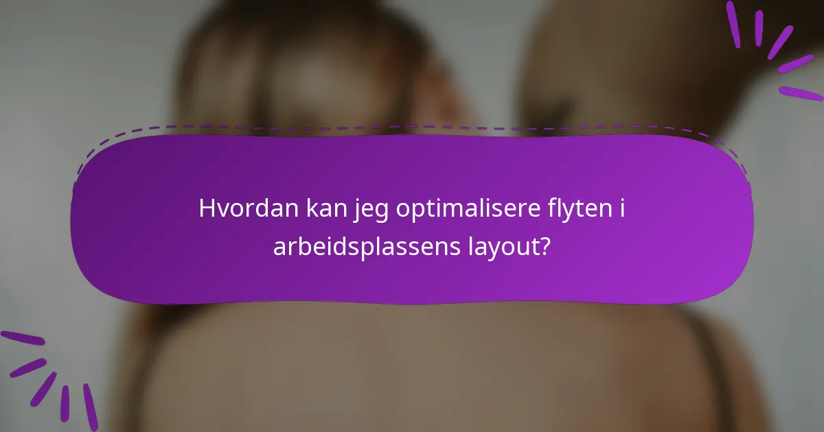 Hvordan kan jeg optimalisere flyten i arbeidsplassens layout?