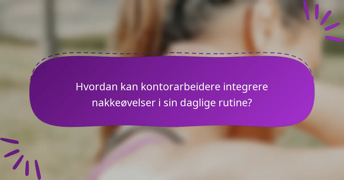 Hvordan kan kontorarbeidere integrere nakkeøvelser i sin daglige rutine?