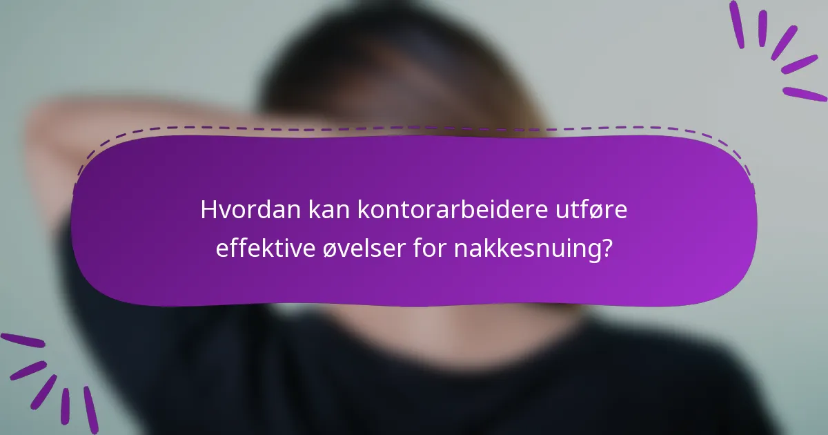 Hvordan kan kontorarbeidere utføre effektive øvelser for nakkesnuing?