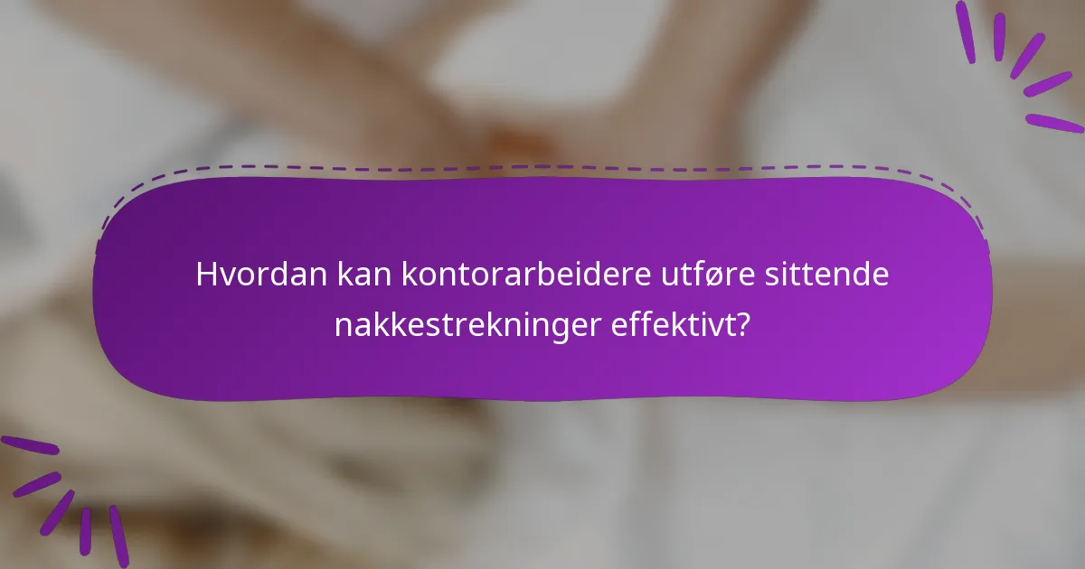 Hvordan kan kontorarbeidere utføre sittende nakkestrekninger effektivt?