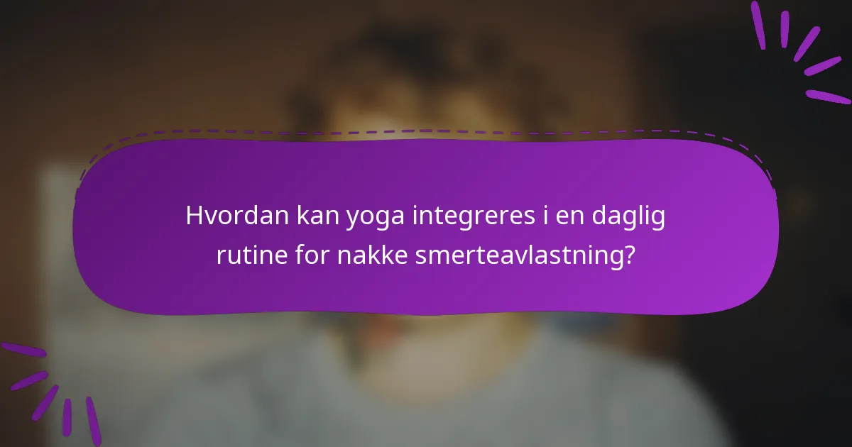 Hvordan kan yoga integreres i en daglig rutine for nakke smerteavlastning?