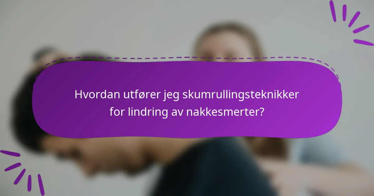 Hvordan utfører jeg skumrullingsteknikker for lindring av nakkesmerter?